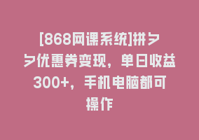 [868网课系统]拼夕夕优惠券变现，单日收益300+，手机电脑都可操作868网课-868网课系统868网课系统