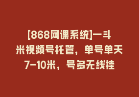 [868网课系统]一斗米视频号托管，单号单天7-10米，号多无线挂868网课-868网课系统868网课系统