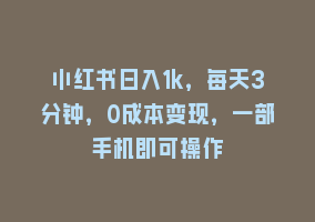 小红书日入1k，每天3分钟，0成本变现，一部手机即可操作868网课-868网课系统868网课系统