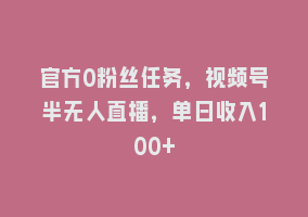 官方0粉丝任务，视频号半无人直播，单日收入100+868网课-868网课系统868网课系统