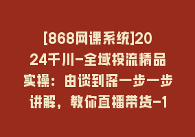 [868网课系统]2024千川-全域投流精品实操：由谈到深一步一步讲解，教你直播带货-15节868网课-868网课系统868网课系统