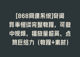 [868网课系统]奇闻异事怪谈完整教程，可做中视频，播放量超高，点赞巨给力（教程+素材）868网课-868网课系统868网课系统