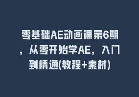 零基础AE动画课第6期，从零开始学AE，入门到精通(教程+素材)868网课-868网课系统868网课系统