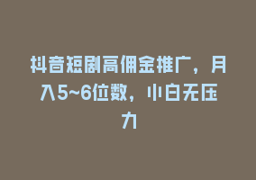 抖音短剧高佣金推广，月入5~6位数，小白无压力868网课-868网课系统868网课系统