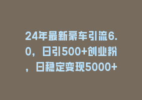 24年最新豪车引流6.0，日引500+创业粉，日稳定变现5000+868网课-868网课系统868网课系统