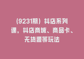 (9231期）抖店系列课，抖店商城、商品卡、无货源等玩法868网课-868网课系统868网课系统