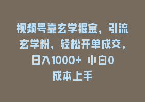 视频号靠玄学掘金，引流玄学粉，轻松开单成交，日入1000+ 小白0成本上手868网课-868网课系统868网课系统