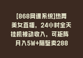 [868网课系统]热舞美女直播，24小时全天挂机被动收入，可矩阵 月入5W+隔壁卖2888热门项目868网课-868网课系统868网课系统