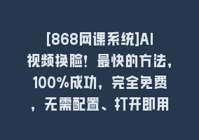 [868网课系统]AI视频换脸！最快的方法，100%成功，完全免费，无需配置、打开即用868网课-868网课系统868网课系统