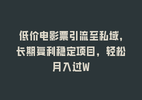 低价电影票引流至私域，长期复利稳定项目，轻松月入过W868网课-868网课系统868网课系统