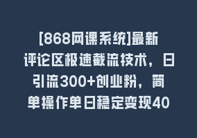 [868网课系统]最新评论区极速截流技术，日引流300+创业粉，简单操作单日稳定变现4000+868网课-868网课系统868网课系统