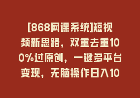 [868网课系统]短视频新思路，双重去重100%过原创，一键多平台变现，无脑操作日入1000+868网课-868网课系统868网课系统