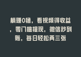 躺赚0撸，看视频得收益，零门槛提现，微信秒到账，每日轻松两三张868网课-868网课系统868网课系统