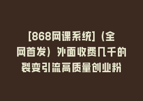 [868网课系统]（全网首发）外面收费几千的裂变引流高质量创业粉868网课-868网课系统868网课系统