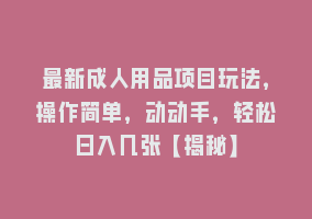 最新成人用品项目玩法，操作简单，动动手，轻松日入几张【揭秘】868网课-868网课系统868网课系统