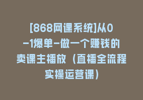 [868网课系统]从0-1爆单-做一个赚钱的卖课主播放（直播全流程实操运营课）868网课-868网课系统868网课系统