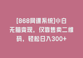 [868网课系统]小白无脑变现，仅靠售卖二维码，轻松日入300+868网课-868网课系统868网课系统