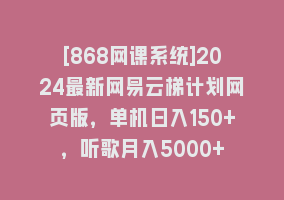 [868网课系统]2024最新网易云梯计划网页版，单机日入150+，听歌月入5000+868网课-868网课系统868网课系统