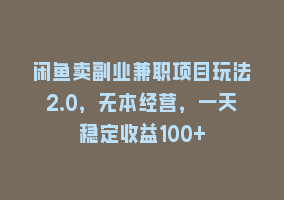 闲鱼卖副业兼职项目玩法2.0，无本经营，一天稳定收益100+868网课-868网课系统868网课系统