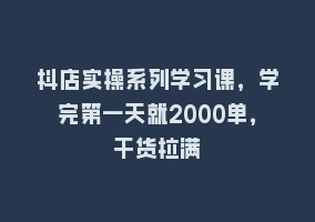 抖店实操系列学习课，学完第一天就2000单，干货拉满868网课-868网课系统868网课系统