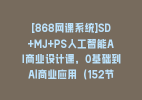 [868网课系统]SD+MJ+PS人工智能AI商业设计课，0基础到Al商业应用（152节课）868网课-868网课系统868网课系统