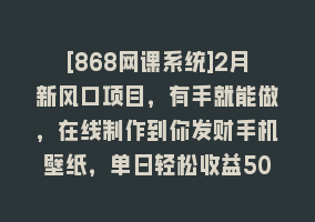 [868网课系统]2月新风口项目，有手就能做，在线制作到你发财手机壁纸，单日轻松收益5000+868网课-868网课系统868网课系统