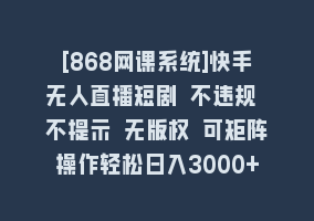 [868网课系统]快手无人直播短剧 不违规 不提示 无版权 可矩阵操作轻松日入3000+868网课-868网课系统868网课系统