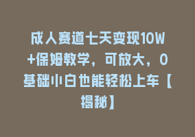 成人赛道七天变现10W+保姆教学，可放大，0基础小白也能轻松上车【揭秘】868网课-868网课系统868网课系统