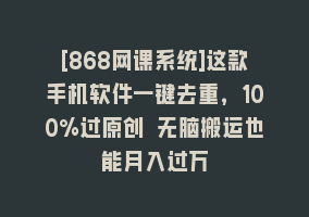 [868网课系统]这款手机软件一键去重，100%过原创 无脑搬运也能月入过万868网课-868网课系统868网课系统