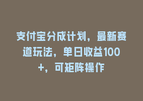 支付宝分成计划，最新赛道玩法，单日收益100+，可矩阵操作868网课-868网课系统868网课系统