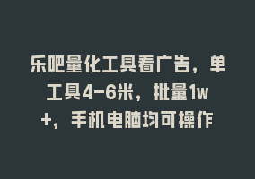 乐吧量化工具看广告，单工具4-6米，批量1w+，手机电脑均可操作868网课-868网课系统868网课系统