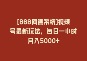 [868网课系统]视频号最新玩法，每日一小时月入5000+868网课-868网课系统868网课系统