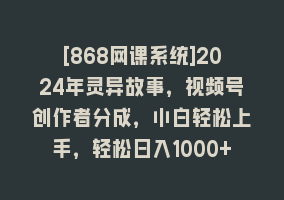 [868网课系统]2024年灵异故事，视频号创作者分成，小白轻松上手，轻松日入1000+868网课-868网课系统868网课系统