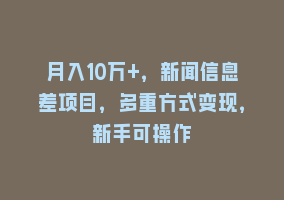 月入10万+，新闻信息差项目，多重方式变现，新手可操作868网课-868网课系统868网课系统