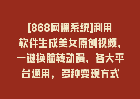 [868网课系统]利用软件生成美女原创视频，一键换脸转动漫，各大平台通用，多种变现方式868网课-868网课系统868网课系统