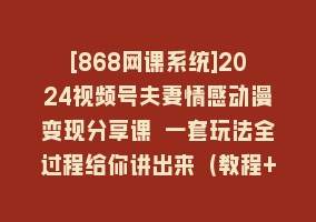 [868网课系统]2024视频号夫妻情感动漫变现分享课 一套玩法全过程给你讲出来（教程+素材）868网课-868网课系统868网课系统