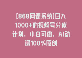 [868网课系统]日入1000+的视频号分成计划，小白可做，AI动漫100%原创868网课-868网课系统868网课系统