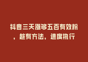 抖音三天涨够五百有效粉，趁有方法，速度执行868网课-868网课系统868网课系统