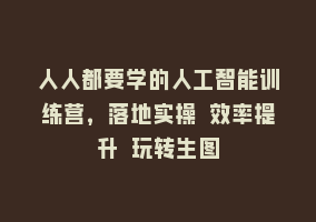 人人都要学的人工智能训练营，落地实操 效率提升 玩转生图868网课-868网课系统868网课系统