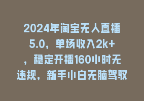 2024年淘宝无人直播5.0，单场收入2k+，稳定开播160小时无违规，新手小白无脑驾驭868网课-868网课系统868网课系统