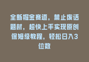 全新掘金赛道，禁止废话题材，超快上手实现原创保姆级教程，轻松日入3位数868网课-868网课系统868网课系统