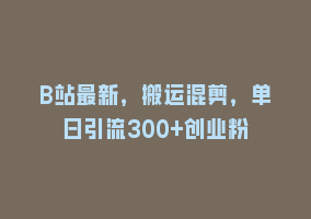 B站最新，搬运混剪，单日引流300+创业粉868网课-868网课系统868网课系统