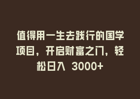 值得用一生去践行的国学项目，开启财富之门，轻松日入 3000+868网课-868网课系统868网课系统