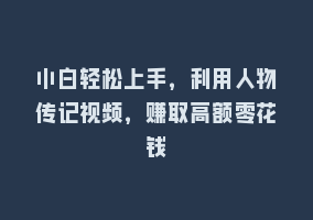 小白轻松上手，利用人物传记视频，赚取高额零花钱868网课-868网课系统868网课系统