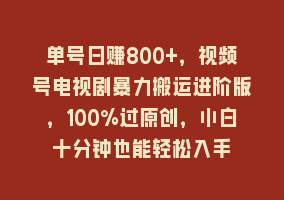 单号日赚800+，视频号电视剧暴力搬运进阶版，100%过原创，小白十分钟也能轻松入手868网课-868网课系统868网课系统