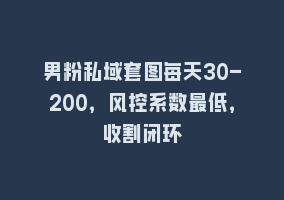 男粉私域套图每天30-200，风控系数最低，收割闭环868网课-868网课系统868网课系统