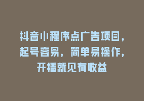 抖音小程序点广告项目，起号容易，简单易操作，开播就见有收益868网课-868网课系统868网课系统