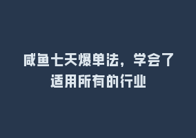 咸鱼七天爆单法，学会了适用所有的行业868网课-868网课系统868网课系统