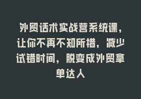 外贸话术实战营系统课，让你不再不知所措，减少试错时间，脱变成外贸拿单达人868网课-868网课系统868网课系统