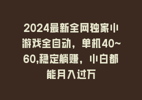 2024最新全网独家小游戏全自动，单机40~60,稳定躺赚，小白都能月入过万868网课-868网课系统868网课系统